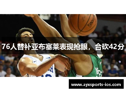 76人替补亚布塞莱表现抢眼，合砍42分