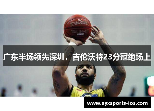 广东半场领先深圳，吉伦沃特23分冠绝场上
