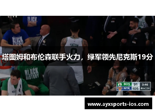 塔图姆和布伦森联手火力，绿军领先尼克斯19分