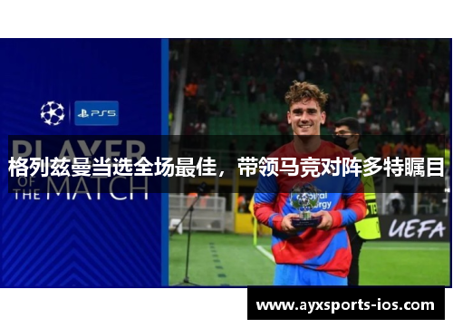 格列兹曼当选全场最佳，带领马竞对阵多特瞩目