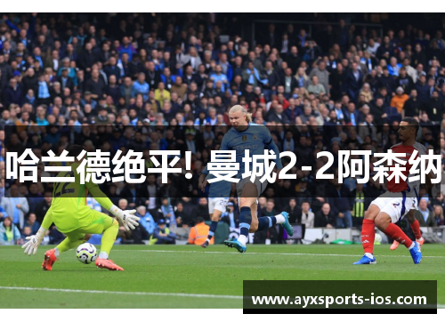 哈兰德绝平! 曼城2-2阿森纳
