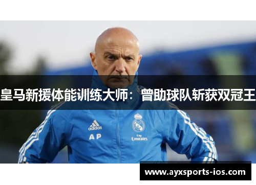 皇马新援体能训练大师：曾助球队斩获双冠王