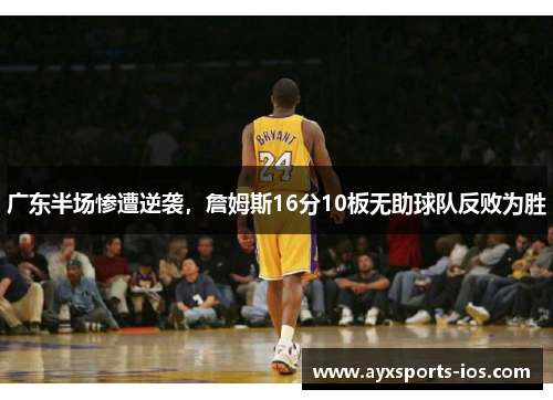 广东半场惨遭逆袭，詹姆斯16分10板无助球队反败为胜